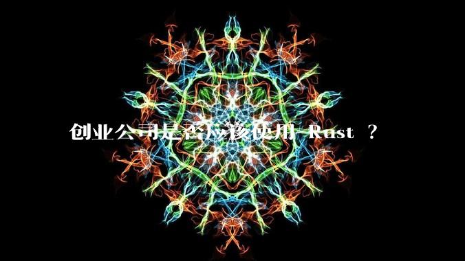 创业公司是否应该使用 Rust ？