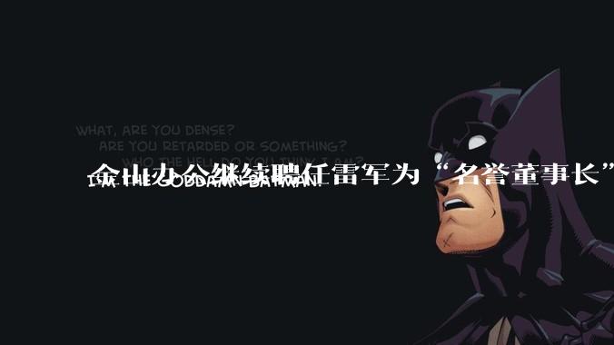 金山办公继续聘任雷军为“名誉董事长”，但不享权利、不担义务、不领薪酬，这个头衔的实际意义是什么？