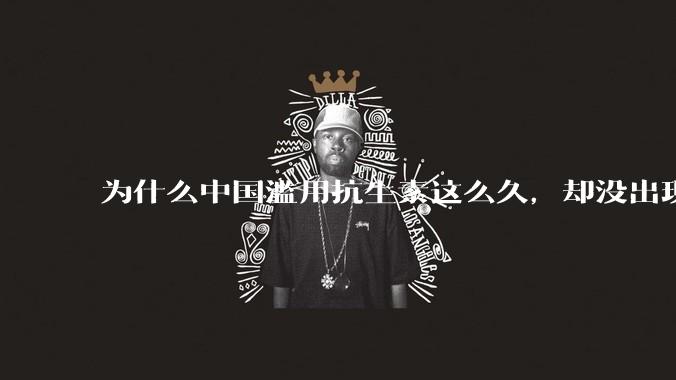 为什么中国滥用抗生素这么久，却没出现传说中的超级细菌？