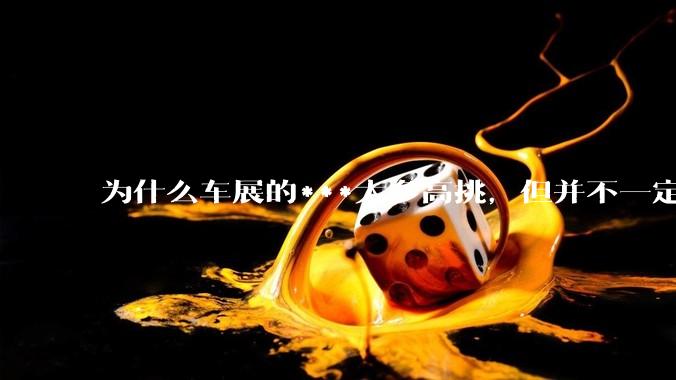 为什么车展的***大多高挑，但并不一定漂亮？