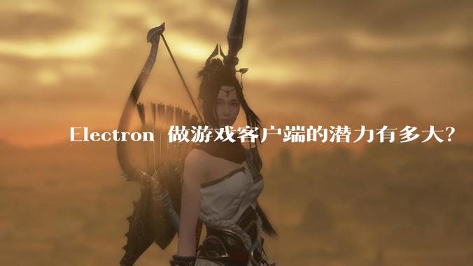 Electron 做游戏客户端的潜力有多大？