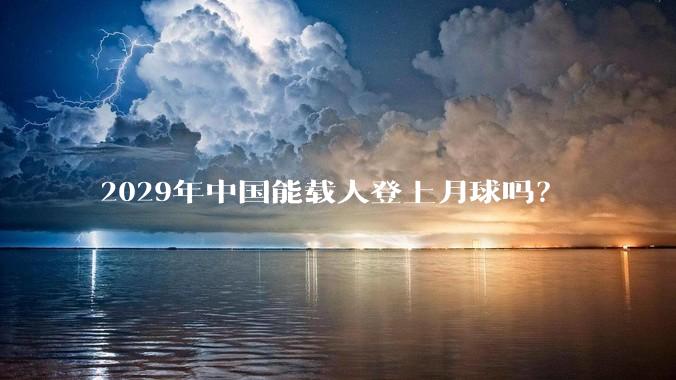 2029年中国能载人登上月球吗？