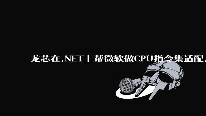 龙芯在.NET上帮微软做CPU指令集适配，为什么到国内.NET开发者这里成了维护龙芯.NET版本?