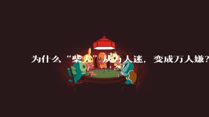 为什么“柴犬”从万人迷，变成万人嫌？