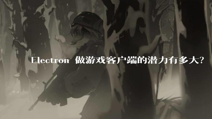 Electron 做游戏客户端的潜力有多大？
