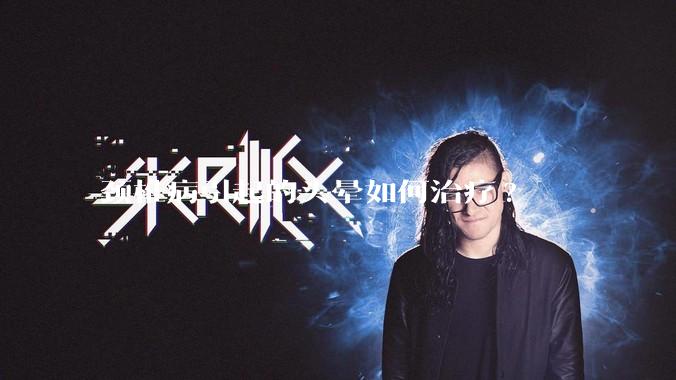 颈椎病引起的头晕如何治疗?