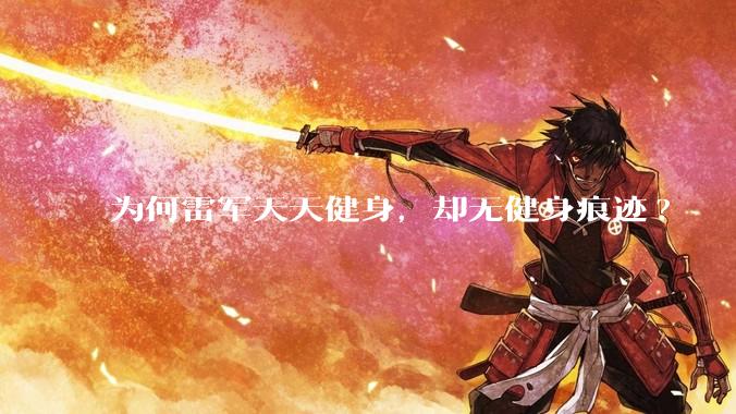 为何雷军天天健身，却无健身痕迹?