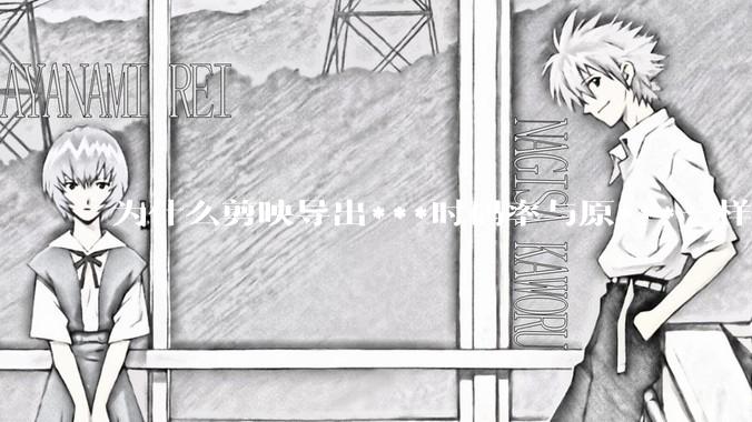 为什么剪映导出***时码率与原***一样，变得更模糊？