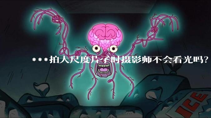 ***拍大尺度片子时摄影师不会看光吗？