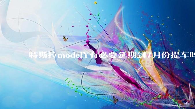 特斯拉modelY有必要延期到7月份提车吗?