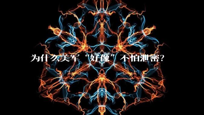 为什么美军“好像”不怕泄密？