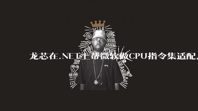 龙芯在.NET上帮微软做CPU指令集适配，为什么到国内.NET开发者这里成了维护龙芯.NET版本?