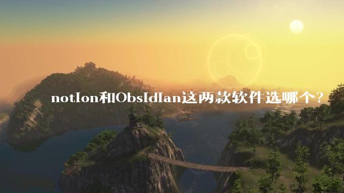 notion和Obsidian这两款软件选哪个？