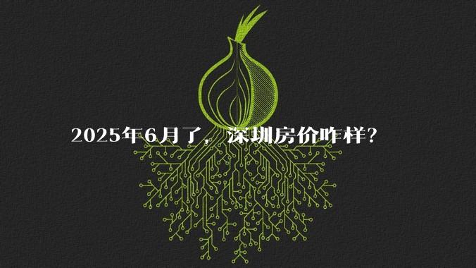 2025年6月了，深圳房价咋样？