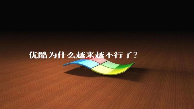 优酷为什么越来越不行了？