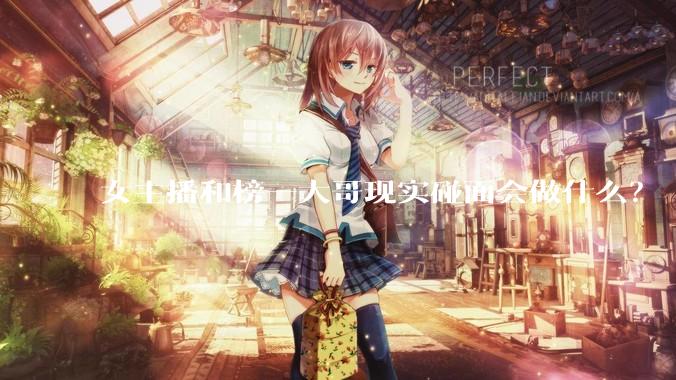 女主播和榜一大哥现实碰面会做什么？