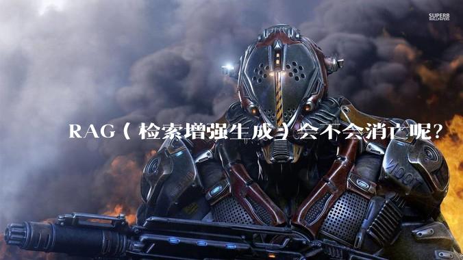 RAG（检索增强生成）会不会消亡呢？