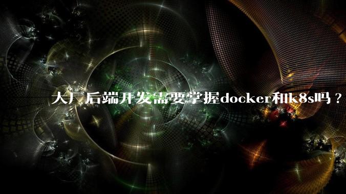 大厂后端开发需要掌握docker和k8s吗?