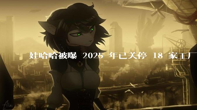 娃哈哈被曝 2025 年已关停 18 家工厂，此前曾回应纯净水由今麦郎代工，娃哈哈到底在布局什么？