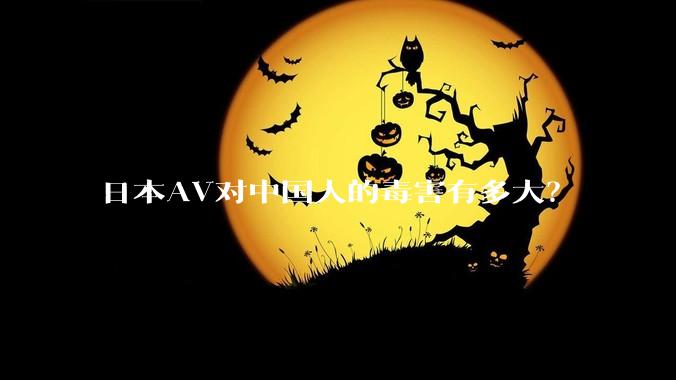 日本AV对中国人的毒害有多大？