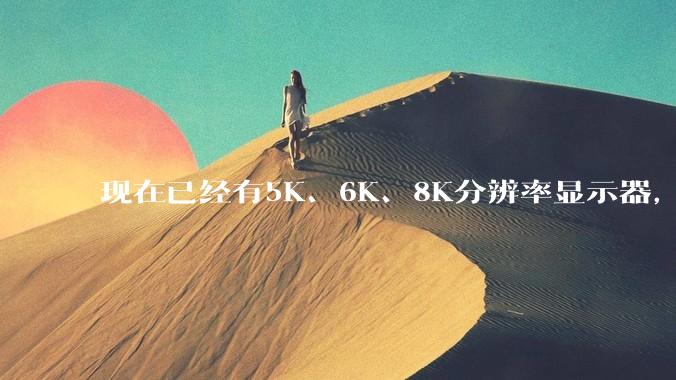 现在已经有5K、6K、8K分辨率显示器，那么8K之后是什么？