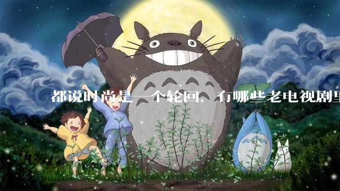 都说时尚是一个轮回，有哪些老电视剧里面的穿搭到现在都还是很潮的呢？