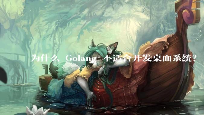 为什么 Golang 不适合开发桌面系统？